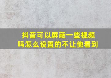 抖音可以屏蔽一些视频吗怎么设置的不让他看到