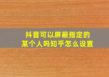 抖音可以屏蔽指定的某个人吗知乎怎么设置