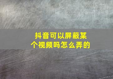 抖音可以屏蔽某个视频吗怎么弄的