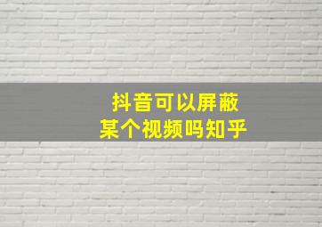 抖音可以屏蔽某个视频吗知乎