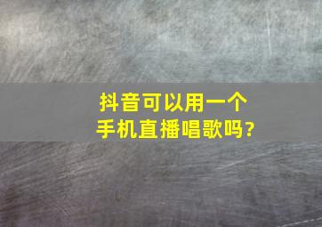 抖音可以用一个手机直播唱歌吗?