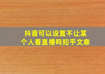 抖音可以设置不让某个人看直播吗知乎文章