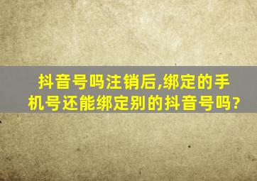 抖音号吗注销后,绑定的手机号还能绑定别的抖音号吗?