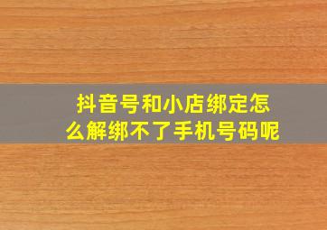 抖音号和小店绑定怎么解绑不了手机号码呢