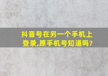 抖音号在另一个手机上登录,原手机号知道吗?