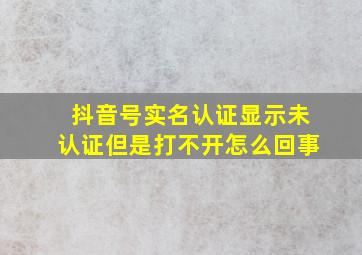 抖音号实名认证显示未认证但是打不开怎么回事