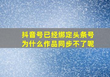 抖音号已经绑定头条号为什么作品同步不了呢