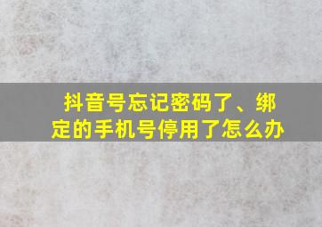 抖音号忘记密码了、绑定的手机号停用了怎么办