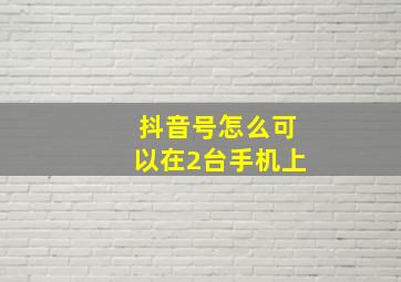 抖音号怎么可以在2台手机上