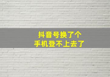 抖音号换了个手机登不上去了