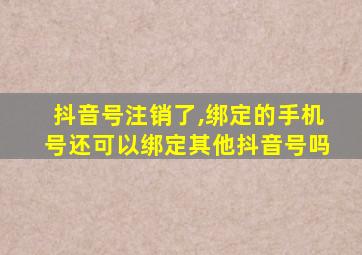 抖音号注销了,绑定的手机号还可以绑定其他抖音号吗