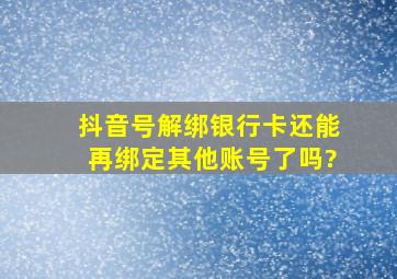 抖音号解绑银行卡还能再绑定其他账号了吗?