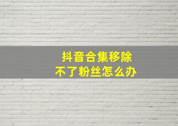 抖音合集移除不了粉丝怎么办