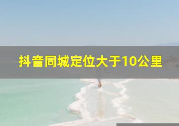 抖音同城定位大于10公里