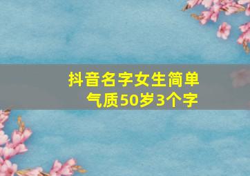 抖音名字女生简单气质50岁3个字