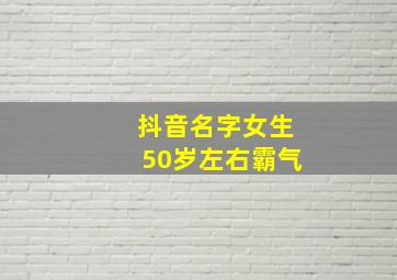 抖音名字女生50岁左右霸气