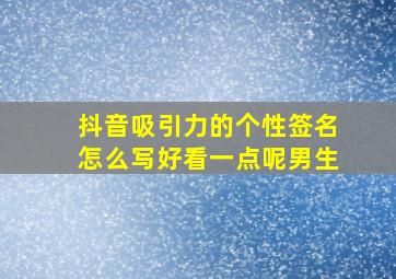 抖音吸引力的个性签名怎么写好看一点呢男生