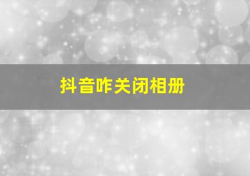 抖音咋关闭相册