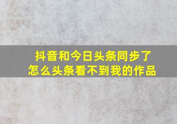 抖音和今日头条同步了怎么头条看不到我的作品