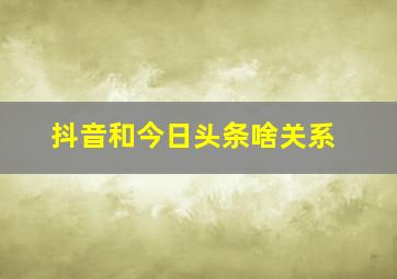 抖音和今日头条啥关系