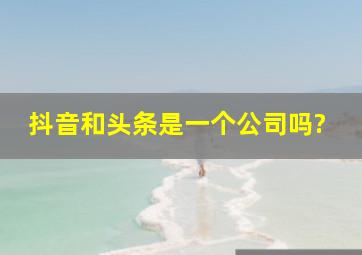 抖音和头条是一个公司吗?