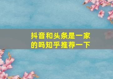 抖音和头条是一家的吗知乎推荐一下