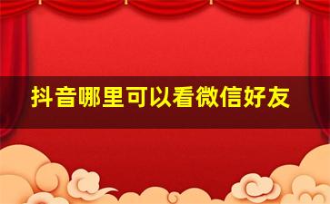 抖音哪里可以看微信好友