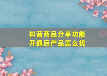 抖音商品分享功能开通后产品怎么找