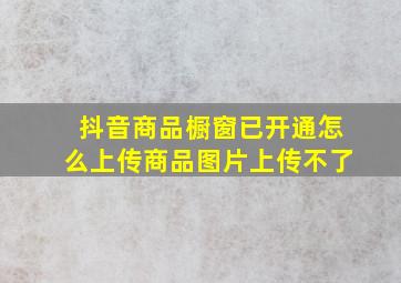 抖音商品橱窗已开通怎么上传商品图片上传不了