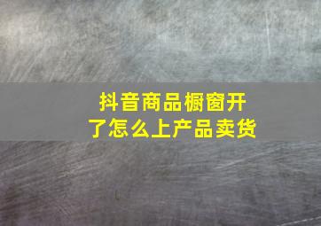 抖音商品橱窗开了怎么上产品卖货