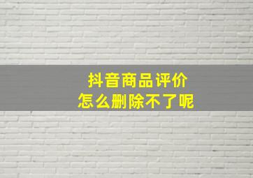 抖音商品评价怎么删除不了呢