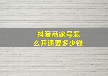 抖音商家号怎么开通要多少钱