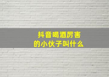 抖音喝酒厉害的小伙子叫什么