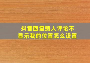 抖音回复别人评论不显示我的位置怎么设置