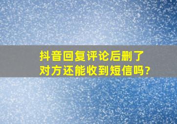 抖音回复评论后删了 对方还能收到短信吗?