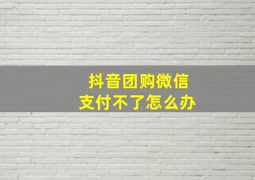 抖音团购微信支付不了怎么办