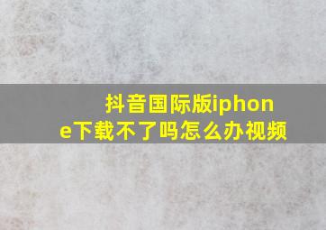 抖音国际版iphone下载不了吗怎么办视频