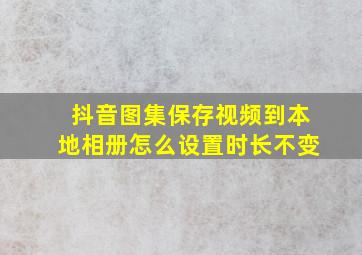 抖音图集保存视频到本地相册怎么设置时长不变