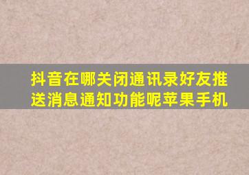 抖音在哪关闭通讯录好友推送消息通知功能呢苹果手机