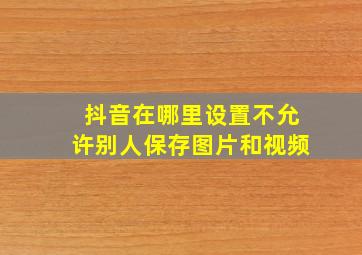 抖音在哪里设置不允许别人保存图片和视频