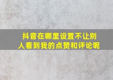 抖音在哪里设置不让别人看到我的点赞和评论呢