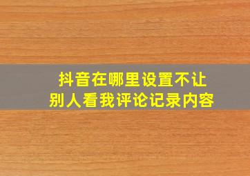 抖音在哪里设置不让别人看我评论记录内容