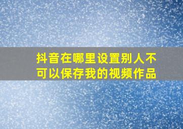 抖音在哪里设置别人不可以保存我的视频作品