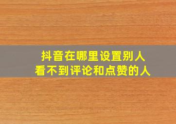 抖音在哪里设置别人看不到评论和点赞的人