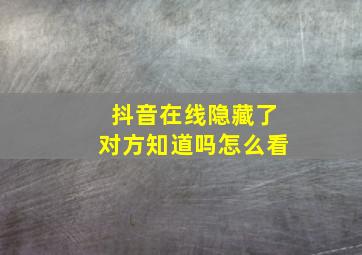 抖音在线隐藏了对方知道吗怎么看