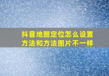 抖音地图定位怎么设置方法和方法图片不一样