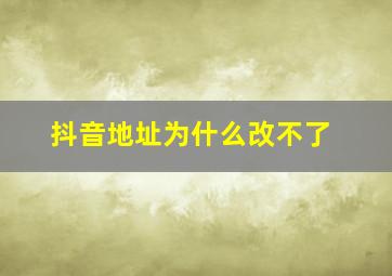 抖音地址为什么改不了