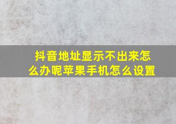 抖音地址显示不出来怎么办呢苹果手机怎么设置