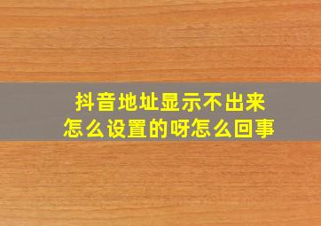 抖音地址显示不出来怎么设置的呀怎么回事