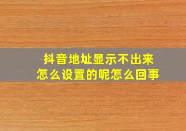 抖音地址显示不出来怎么设置的呢怎么回事